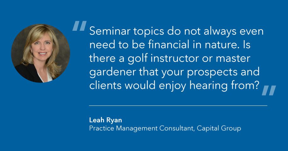 Graphic highlights a quote: “Seminar topics do not always even need to be financial in nature. Is there a golf instructor or master gardener that your prospects and clients would enjoy hearing from?” says Leah Ryan, practice management consultant, Capital Group.